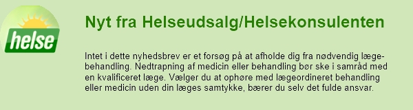 Nyt fra Helseudsalg/Helsekonsulenten. Intet i dette nyhedsbrev er et forsøg på at holde dig fra nødvendig lægebehandling. Nedtrapning af medicin eller behandling bør ske i samråd med en kvalificeret læge. Vælger du at ophøre med lægeordineret behandling eller medicin uden din læges samtykke, bærer du selv det fulde ansvar.